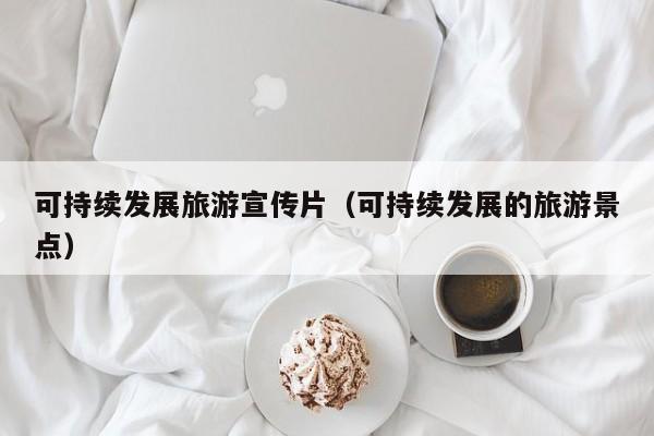 可持续发展旅游宣传片（可持续发展的旅游景点）