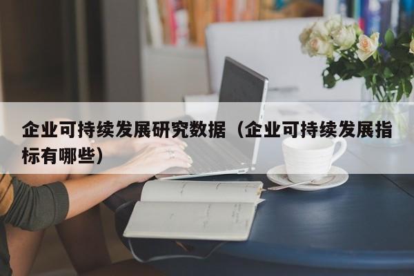企业可持续发展研究数据（企业可持续发展指标有哪些）