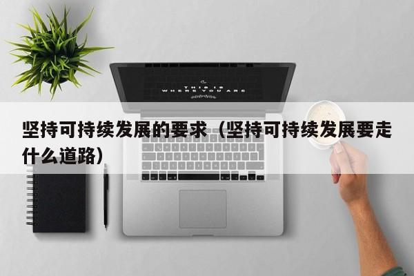 坚持可持续发展的要求（坚持可持续发展要走什么道路）