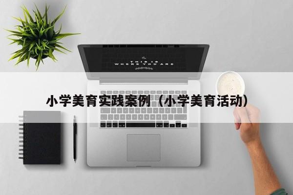 小学美育实践案例（小学美育活动）