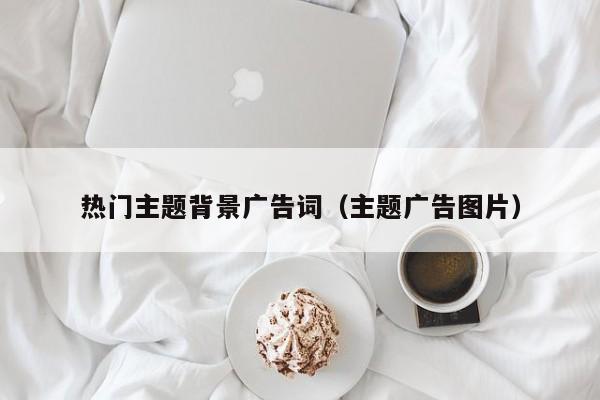 热门主题背景广告词（主题广告图片）
