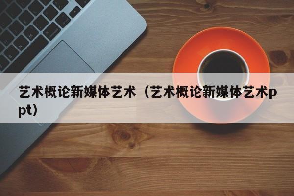 艺术概论新媒体艺术（艺术概论新媒体艺术ppt）
