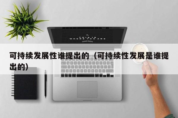 可持续发展性谁提出的（可持续性发展是谁提出的）