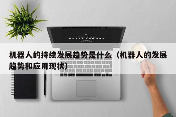 机器人的持续发展趋势是什么（机器人的发展趋势和应用现状）
