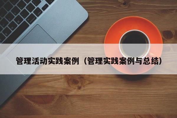 管理活动实践案例（管理实践案例与总结）