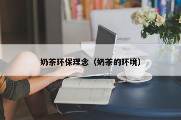 奶茶环保理念（奶茶的环境）