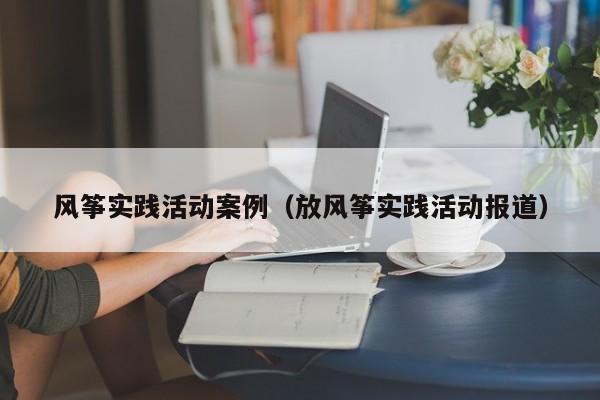 风筝实践活动案例（放风筝实践活动报道）