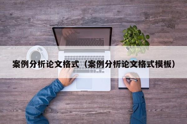 案例分析论文格式（案例分析论文格式模板）