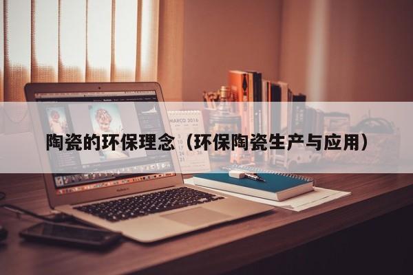 陶瓷的环保理念（环保陶瓷生产与应用）