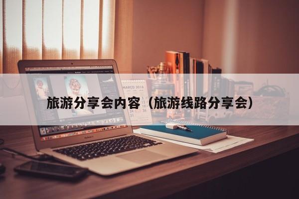 旅游分享会内容（旅游线路分享会）