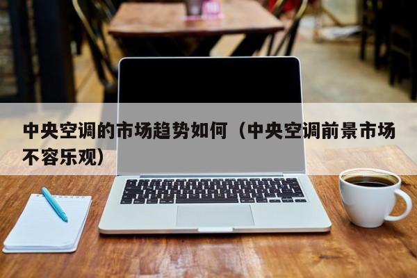 中央空调的市场趋势如何（中央空调前景市场不容乐观）
