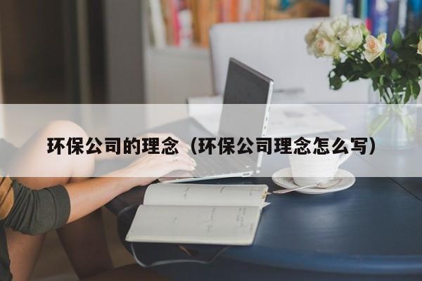 环保公司的理念（环保公司理念怎么写）