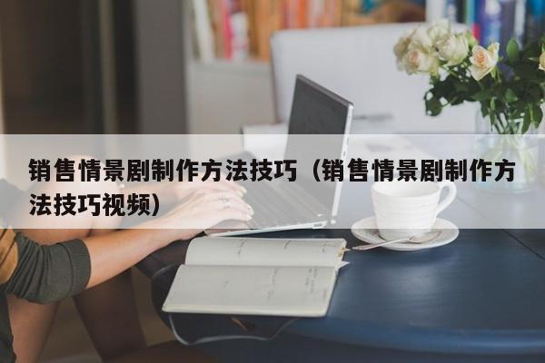 销售情景剧制作方法技巧（销售情景剧制作方法技巧视频）