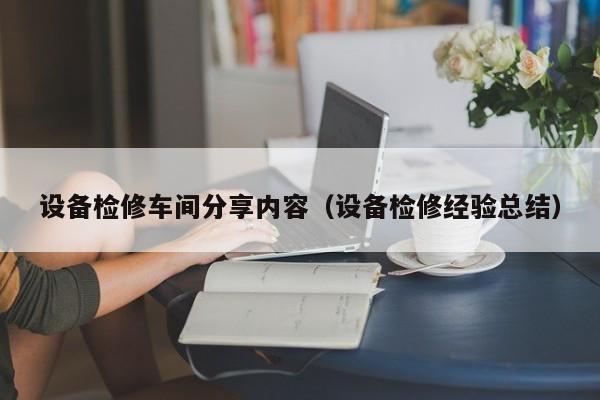 设备检修车间分享内容（设备检修经验总结）