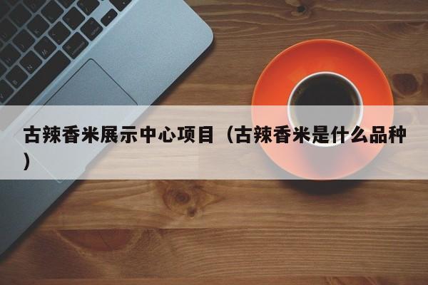 古辣香米展示中心项目（古辣香米是什么品种）
