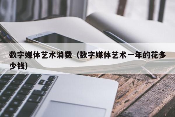 数字媒体艺术消费（数字媒体艺术一年的花多少钱）