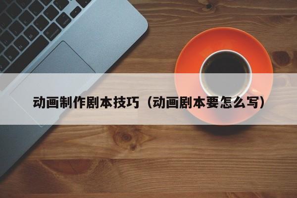 动画制作剧本技巧（动画剧本要怎么写）