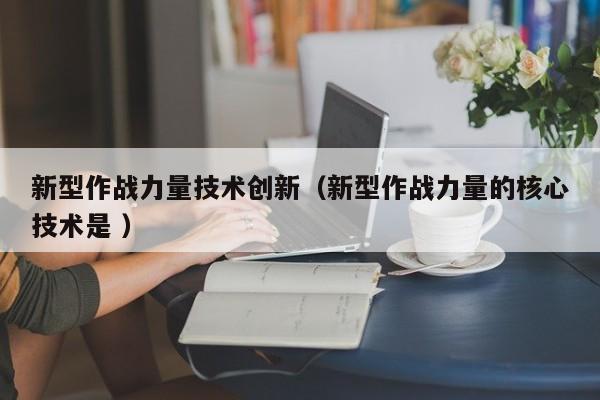 新型作战力量技术创新（新型作战力量的核心技术是 ）