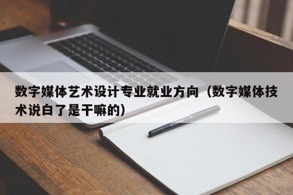 数字媒体艺术设计专业就业方向（数字媒体技术说白了是干嘛的）
