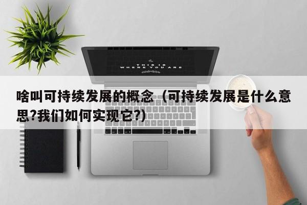 啥叫可持续发展的概念（可持续发展是什么意思?我们如何实现它?）