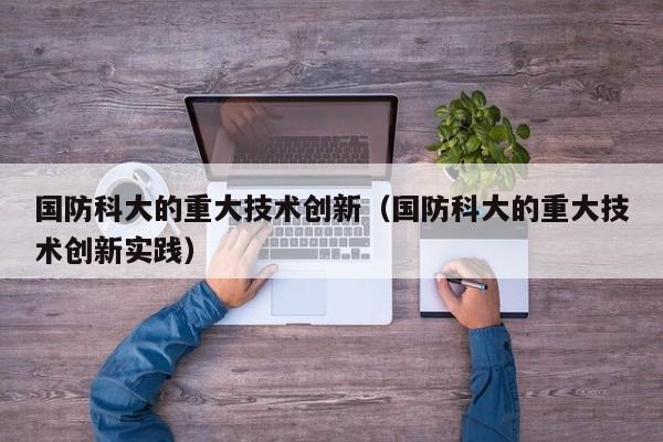 国防科大的重大技术创新（国防科大的重大技术创新实践）