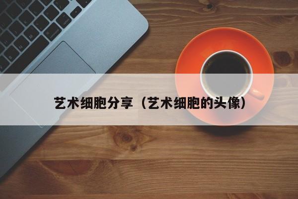 艺术细胞分享（艺术细胞的头像）