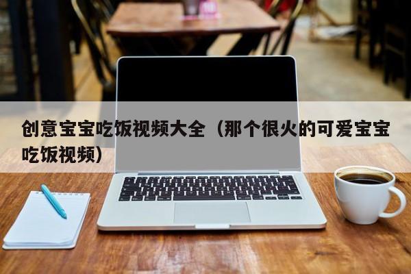 创意宝宝吃饭视频大全（那个很火的可爱宝宝吃饭视频）