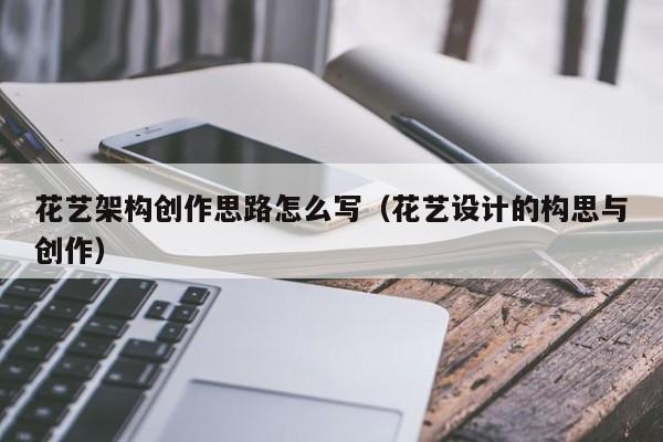 花艺架构创作思路怎么写（花艺设计的构思与创作）