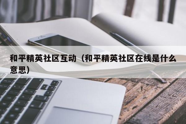 和平精英社区互动（和平精英社区在线是什么意思）